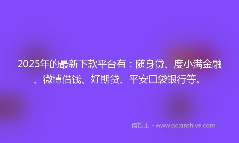 2025年的最新下款平台有：随身贷、度小满金融、微博借钱、好期贷、平安口袋银行等。