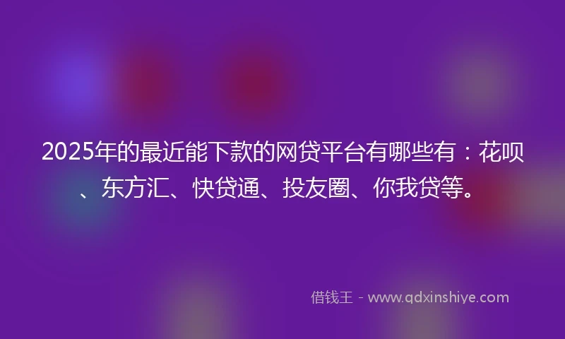 2025年的最近能下款的网贷平台有哪些有：花呗、东方汇、快贷通、投友圈、你我贷等。