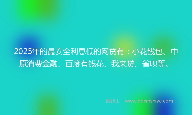 2025年的最安全利息低的网贷有：小花钱包、中原消费金融、百度有钱花、我来贷、省呗等。