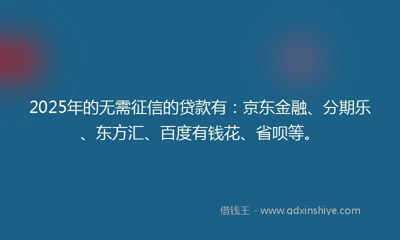 2025年的无需征信的贷款有：京东金融、分期乐、东方汇、百度有钱花、省呗等。