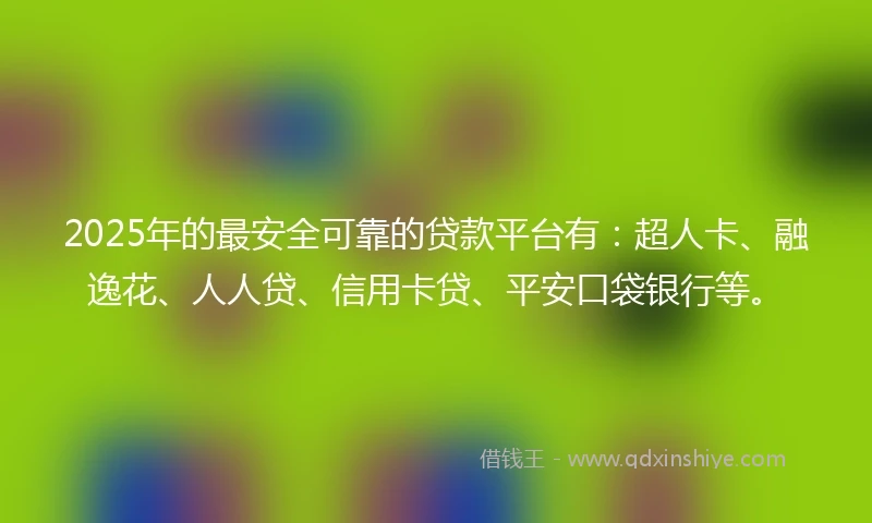 2025年的最安全可靠的贷款平台有：超人卡、融逸花、人人贷、信用卡贷、平安口袋银行等。