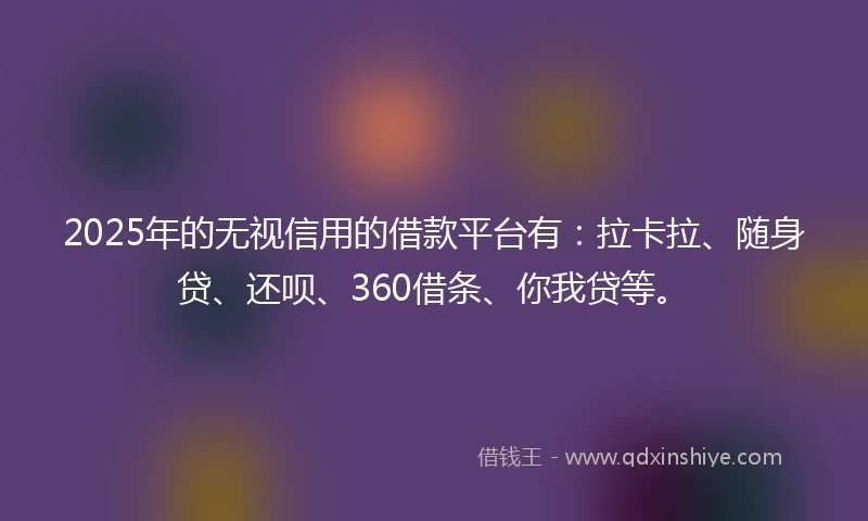 2025年的无视信用的借款平台有:拉卡拉、随身贷、还呗、360借条、你我贷等。