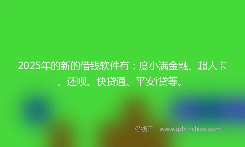 2025年的新的借钱软件有：度小满金融、超人卡、还呗、快贷通、平安i贷等。