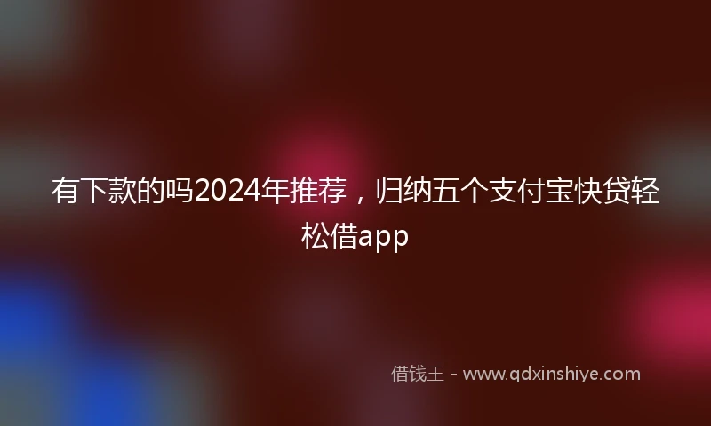 有下款的吗2024年推荐，归纳五个支付宝快贷轻松借app