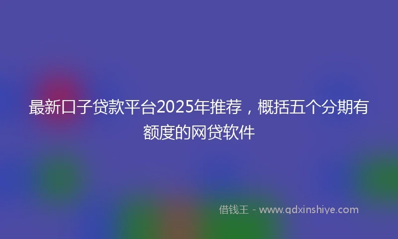 最新口子贷款平台2025年推荐，概括五个分期有额度的网贷软件