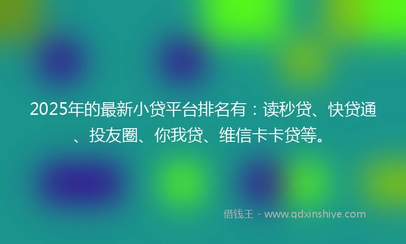 2025年的最新小贷平台排名有：读秒贷、快贷通、投友圈、你我贷、维信卡卡贷等。