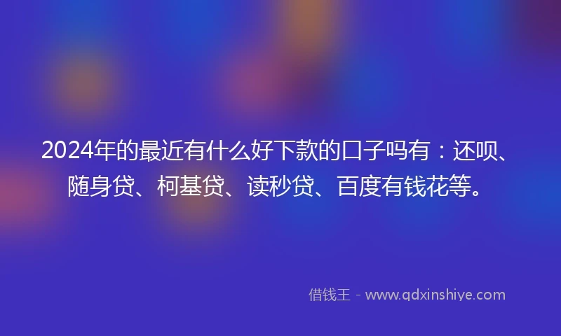 2024年的最近有什么好下款的口子吗有：还呗、随身贷、柯基贷、读秒贷、百度有钱花等。