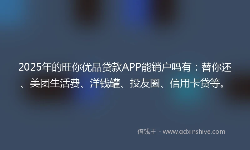 2025年的旺你优品贷款APP能销户吗有：替你还、美团生活费、洋钱罐、投友圈、信用卡贷等。