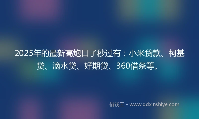 2025年的最新高炮口子秒过有：小米贷款、柯基贷、滴水贷、好期贷、360借条等。