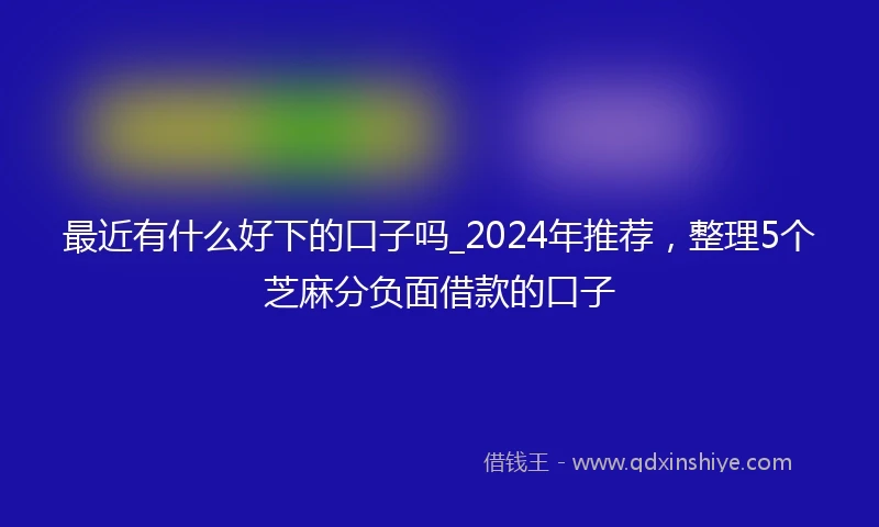 最近有什么好下的口子吗_2024年推荐，整理5个芝麻分负面借款的口子