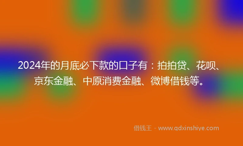 2024年的月底必下款的口子有:拍拍贷、花呗、京东金融、中原消费金融、微博借钱等。