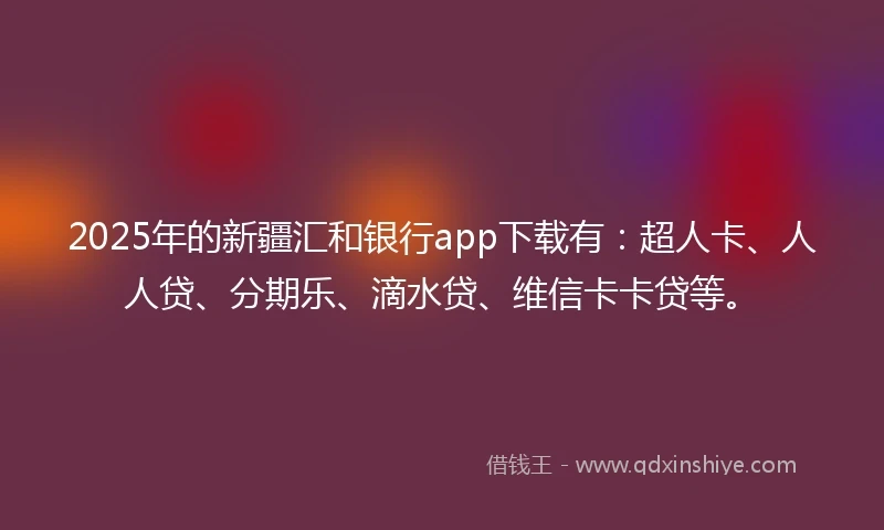2025年的新疆汇和银行app下载有：超人卡、人人贷、分期乐、滴水贷、维信卡卡贷等。