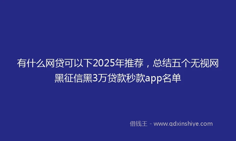 有什么网贷可以下2025年推荐，总结五个无视网黑征信黑3万贷款秒款app名单