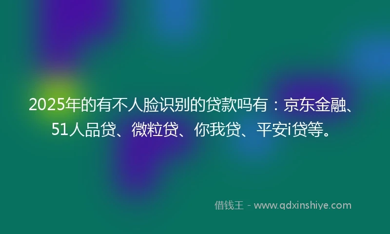 2025年的有不人脸识别的贷款吗有:京东金融、51人品贷、微粒贷、你我贷、平安i贷等。