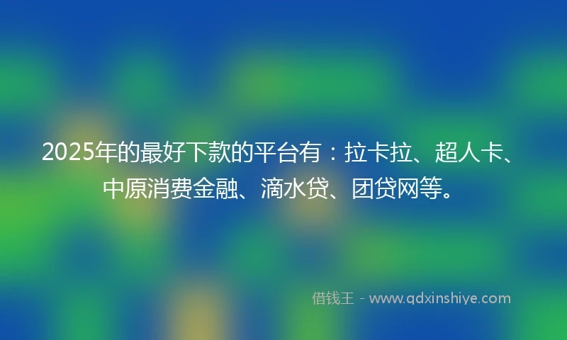 2025年的最好下款的平台有：拉卡拉、超人卡、中原消费金融、滴水贷、团贷网等。