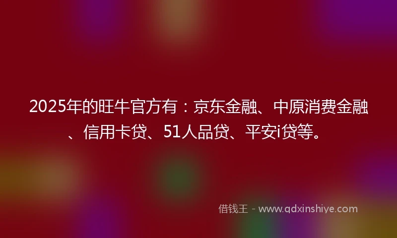 2025年的旺牛官方有：京东金融、中原消费金融、信用卡贷、51人品贷、平安i贷等。