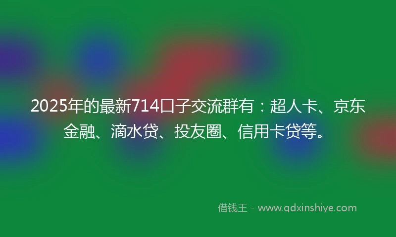 2025年的最新714口子交流群有：超人卡、京东金融、滴水贷、投友圈、信用卡贷等。