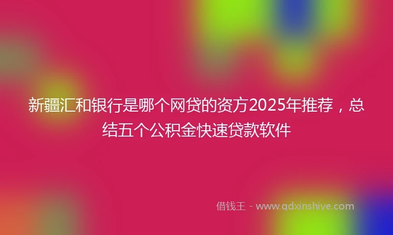 新疆汇和银行是哪个网贷的资方2025年推荐，总结五个公积金快速贷款软件
