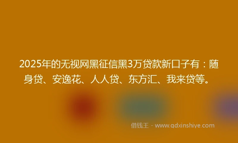 2025年的无视网黑征信黑3万贷款新口子有：随身贷、安逸花、人人贷、东方汇、我来贷等。