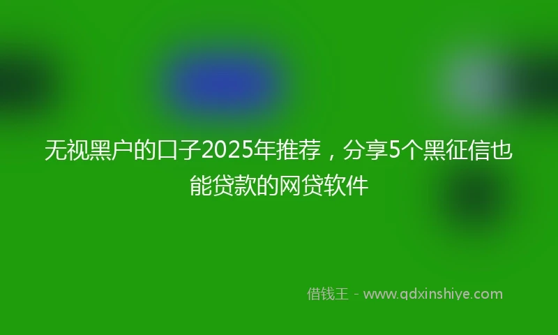 无视黑户的口子2025年推荐，分享5个黑征信也能贷款的网贷软件
