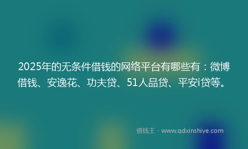 2025年的无条件借钱的网络平台有哪些有：微博借钱、安逸花、功夫贷、51人品贷、平安i贷等。