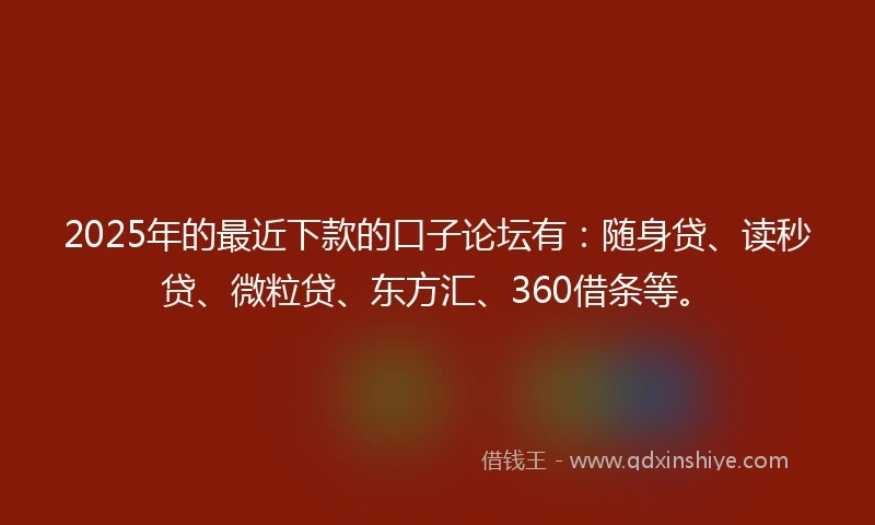 2025年的最近下款的口子论坛有：随身贷、读秒贷、微粒贷、东方汇、360借条等。