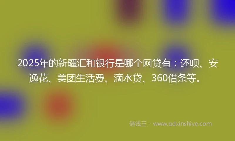 2025年的新疆汇和银行是哪个网贷有：还呗、安逸花、美团生活费、滴水贷、360借条等。