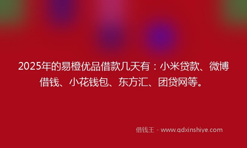 2025年的易橙优品借款几天有：小米贷款、微博借钱、小花钱包、东方汇、团贷网等。