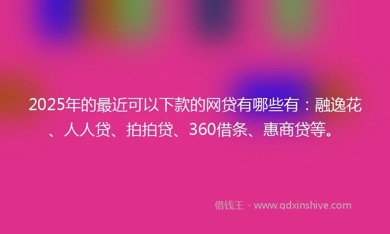 2025年的最近可以下款的网贷有哪些有：融逸花、人人贷、拍拍贷、360借条、惠商贷等。