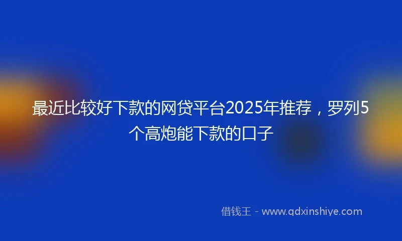 最近比较好下款的网贷平台2025年推荐，罗列5个高炮能下款的口子