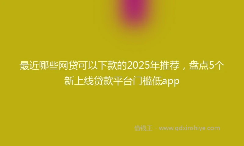 最近哪些网贷可以下款的2025年推荐，盘点5个新上线贷款平台门槛低app
