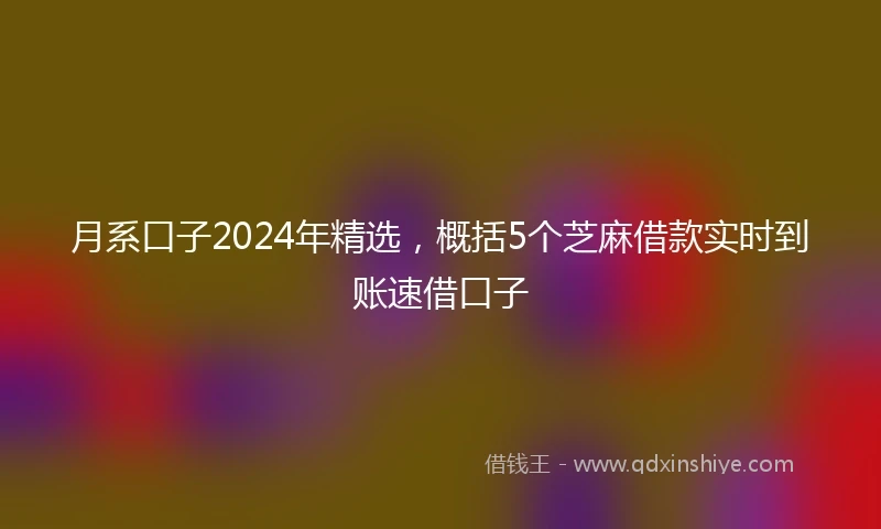 月系口子2024年精选，概括5个芝麻借款实时到账速借口子