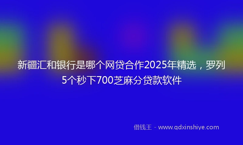 新疆汇和银行是哪个网贷合作2025年精选，罗列5个秒下700芝麻分贷款软件