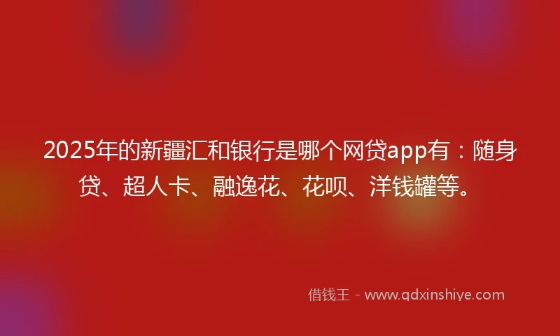 2025年的新疆汇和银行是哪个网贷app有：随身贷、超人卡、融逸花、花呗、洋钱罐等。