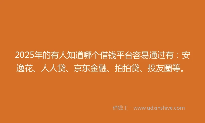 2025年的有人知道哪个借钱平台容易通过有：安逸花、人人贷、京东金融、拍拍贷、投友圈等。