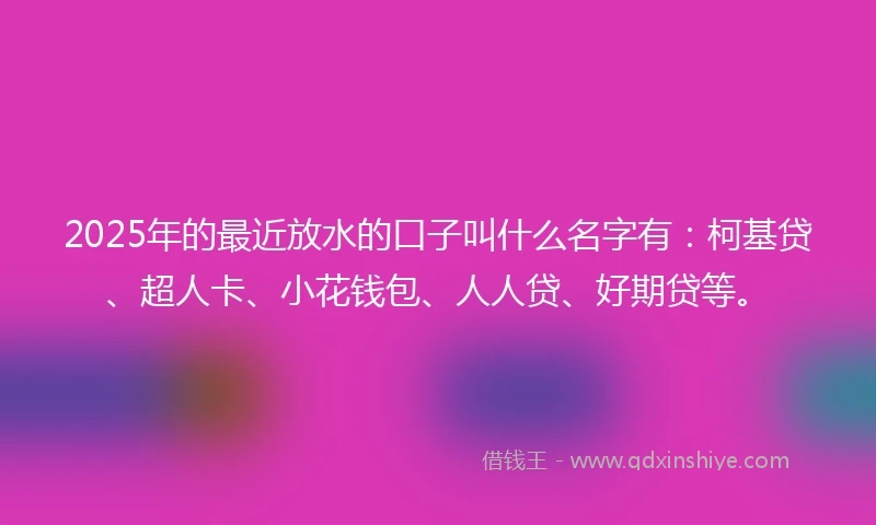 2025年的最近放水的口子叫什么名字有：柯基贷、超人卡、小花钱包、人人贷、好期贷等。