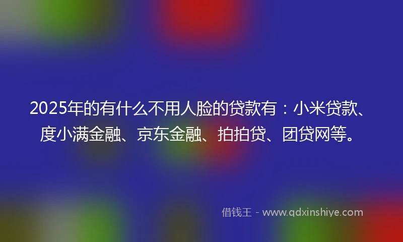 2025年的有什么不用人脸的贷款有:小米贷款、度小满金融、京东金融、拍拍贷、团贷网等。