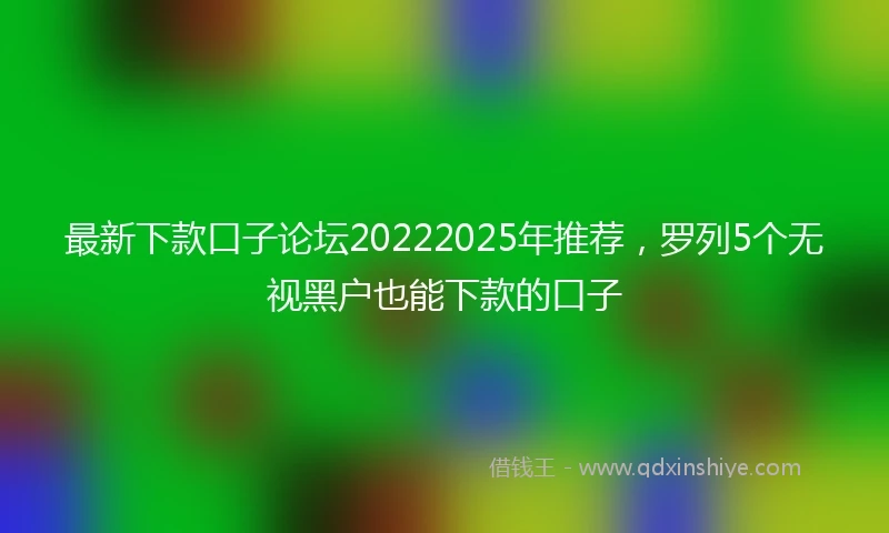 最新下款口子论坛20222025年推荐，罗列5个无视黑户也能下款的口子