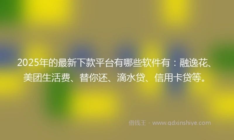 2025年的最新下款平台有哪些软件有：融逸花、美团生活费、替你还、滴水贷、信用卡贷等。