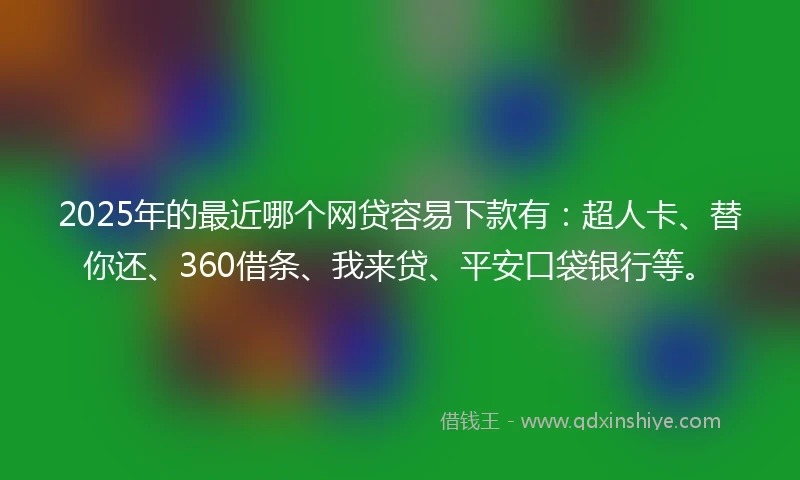 2025年的最近哪个网贷容易下款有：超人卡、替你还、360借条、我来贷、平安口袋银行等。