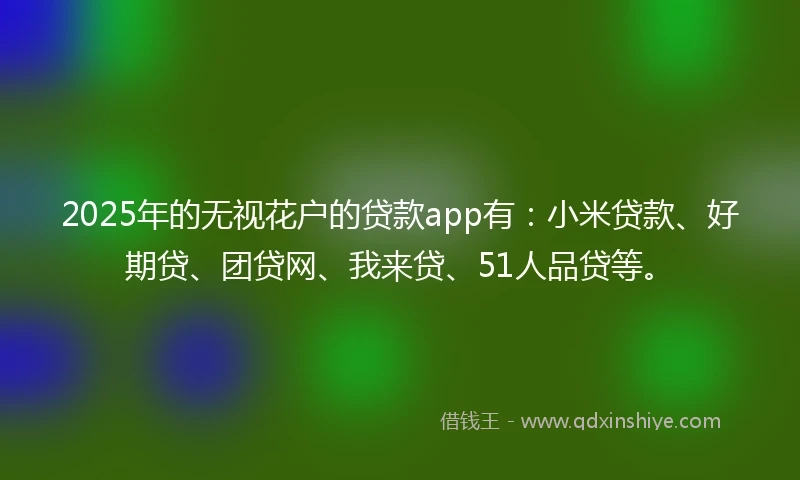 2025年的无视花户的贷款app有：小米贷款、好期贷、团贷网、我来贷、51人品贷等。