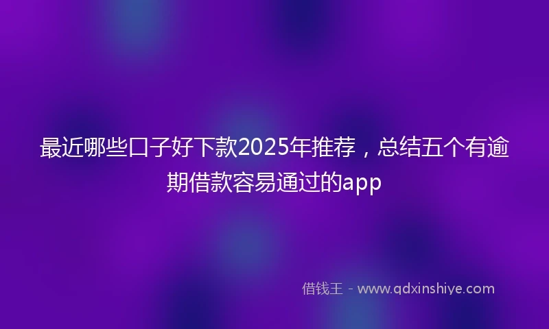 最近哪些口子好下款2025年推荐，总结五个有逾期借款容易通过的app