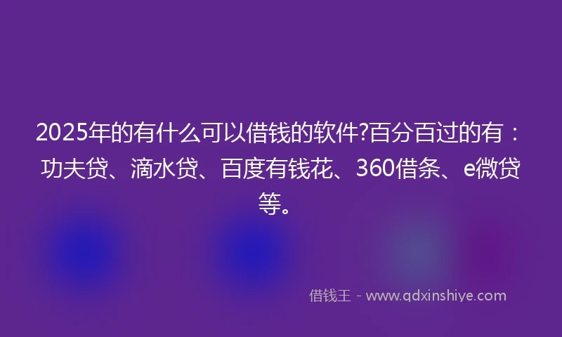 2025年的有什么可以借钱的软件?百分百过的有:功夫贷、滴水贷、百度有钱花、360借条、e微贷等。