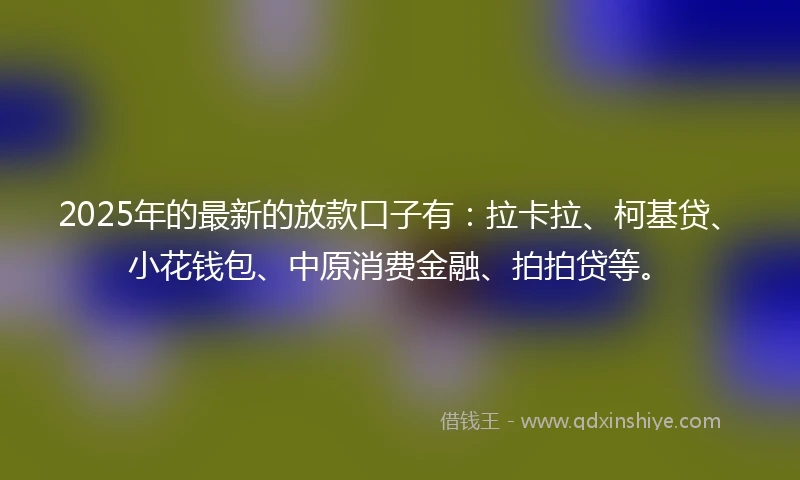 2025年的最新的放款口子有：拉卡拉、柯基贷、小花钱包、中原消费金融、拍拍贷等。