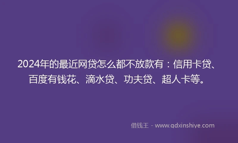 2024年的最近网贷怎么都不放款有：信用卡贷、百度有钱花、滴水贷、功夫贷、超人卡等。