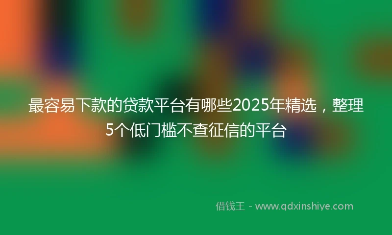 最容易下款的贷款平台有哪些2025年精选，整理5个低门槛不查征信的平台