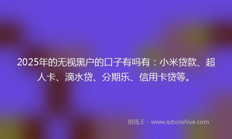 2025年的无视黑户的口子有吗有：小米贷款、超人卡、滴水贷、分期乐、信用卡贷等。