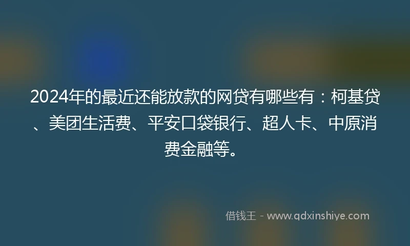 2024年的最近还能放款的网贷有哪些有:柯基贷、美团生活费、平安口袋银行、超人卡、中原消费金融等。