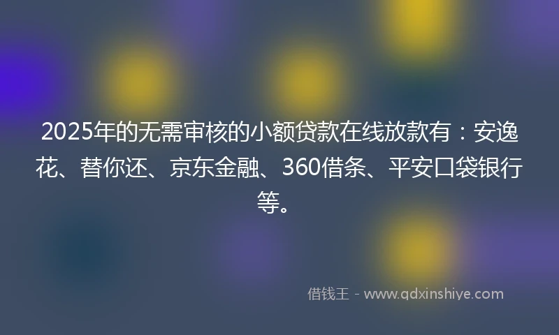 2025年的无需审核的小额贷款在线放款有：安逸花、替你还、京东金融、360借条、平安口袋银行等。