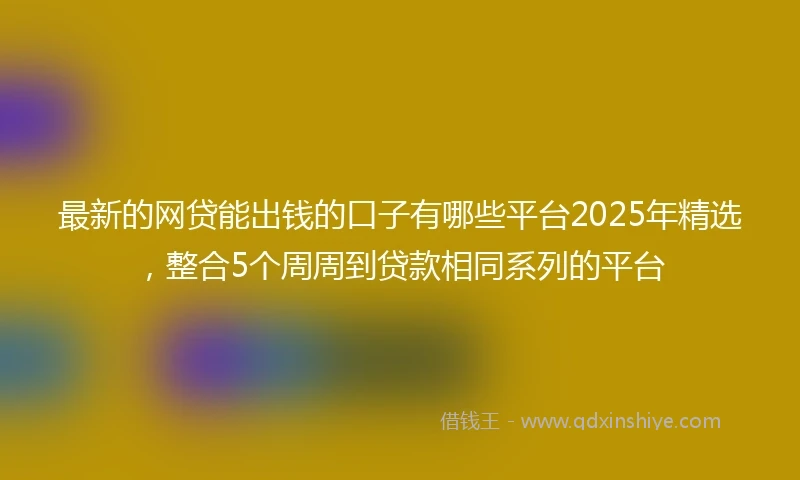最新的网贷能出钱的口子有哪些平台2025年精选，整合5个周周到贷款相同系列的平台